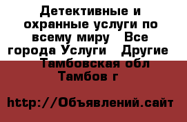 Детективные и охранные услуги по всему миру - Все города Услуги » Другие   . Тамбовская обл.,Тамбов г.